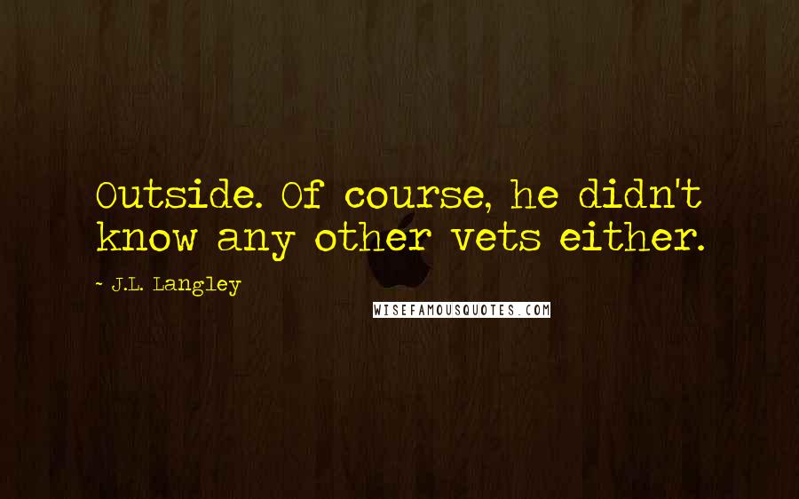 J.L. Langley Quotes: Outside. Of course, he didn't know any other vets either.