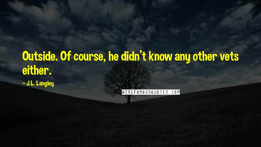 J.L. Langley Quotes: Outside. Of course, he didn't know any other vets either.