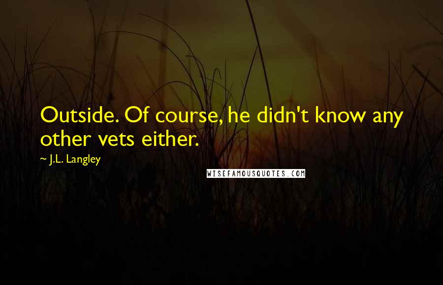 J.L. Langley Quotes: Outside. Of course, he didn't know any other vets either.