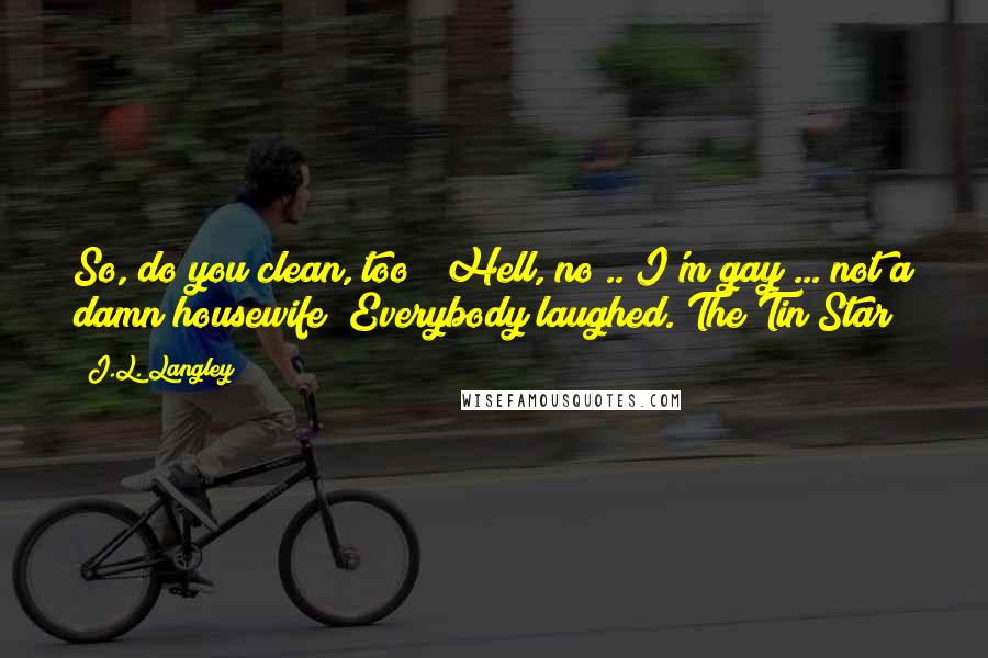 J.L. Langley Quotes: So, do you clean, too?""Hell, no!.. I'm gay ... not a damn housewife!"Everybody laughed.(The Tin Star)