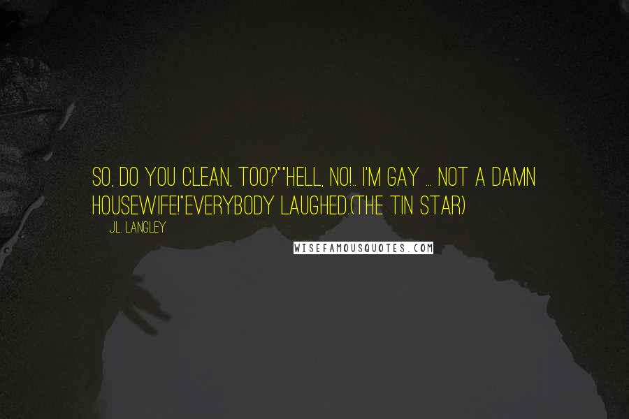 J.L. Langley Quotes: So, do you clean, too?""Hell, no!.. I'm gay ... not a damn housewife!"Everybody laughed.(The Tin Star)