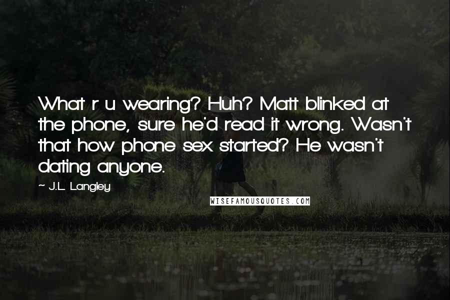 J.L. Langley Quotes: What r u wearing? Huh? Matt blinked at the phone, sure he'd read it wrong. Wasn't that how phone sex started? He wasn't dating anyone.