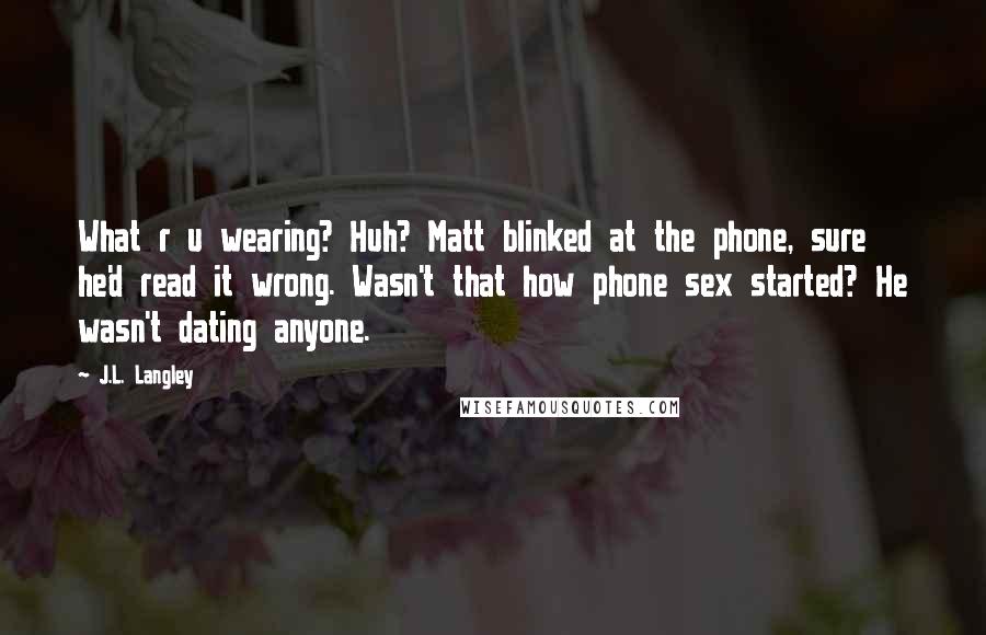 J.L. Langley Quotes: What r u wearing? Huh? Matt blinked at the phone, sure he'd read it wrong. Wasn't that how phone sex started? He wasn't dating anyone.