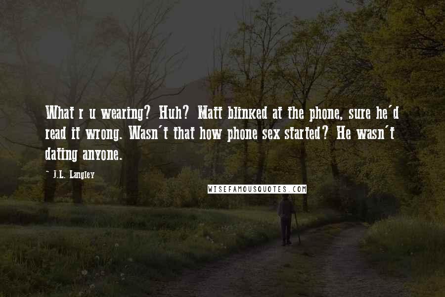 J.L. Langley Quotes: What r u wearing? Huh? Matt blinked at the phone, sure he'd read it wrong. Wasn't that how phone sex started? He wasn't dating anyone.