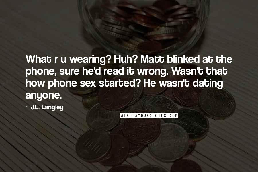 J.L. Langley Quotes: What r u wearing? Huh? Matt blinked at the phone, sure he'd read it wrong. Wasn't that how phone sex started? He wasn't dating anyone.