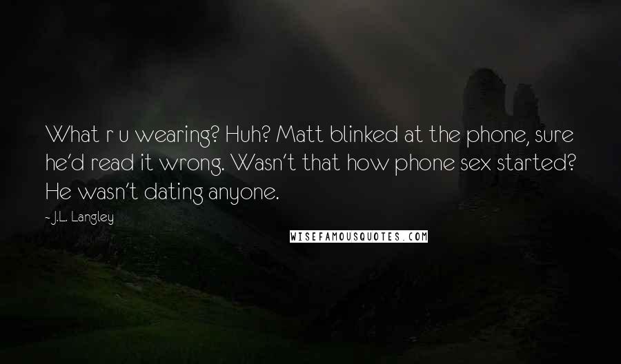 J.L. Langley Quotes: What r u wearing? Huh? Matt blinked at the phone, sure he'd read it wrong. Wasn't that how phone sex started? He wasn't dating anyone.