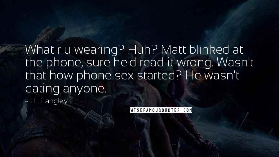 J.L. Langley Quotes: What r u wearing? Huh? Matt blinked at the phone, sure he'd read it wrong. Wasn't that how phone sex started? He wasn't dating anyone.