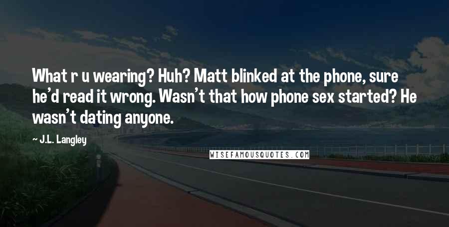 J.L. Langley Quotes: What r u wearing? Huh? Matt blinked at the phone, sure he'd read it wrong. Wasn't that how phone sex started? He wasn't dating anyone.