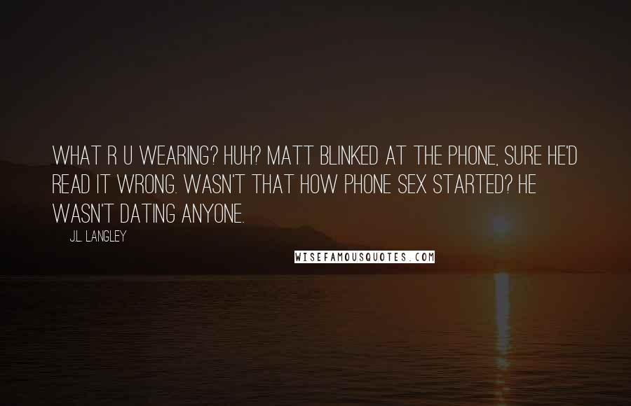 J.L. Langley Quotes: What r u wearing? Huh? Matt blinked at the phone, sure he'd read it wrong. Wasn't that how phone sex started? He wasn't dating anyone.