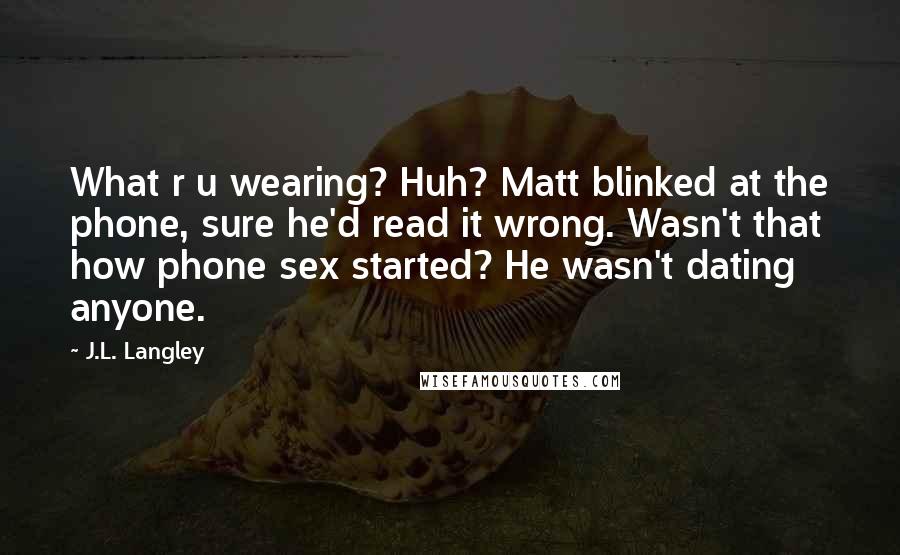J.L. Langley Quotes: What r u wearing? Huh? Matt blinked at the phone, sure he'd read it wrong. Wasn't that how phone sex started? He wasn't dating anyone.