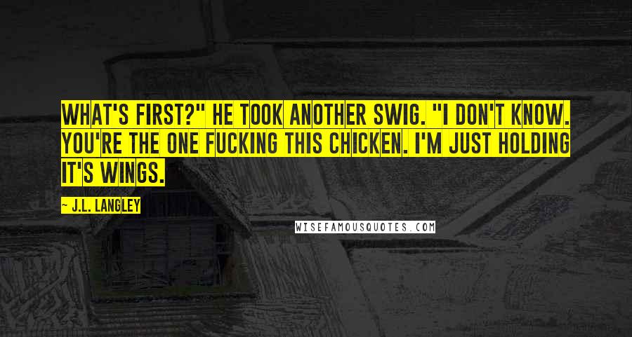 J.L. Langley Quotes: What's first?" He took another swig. "I don't know. You're the one fucking this chicken. I'm just holding it's wings.