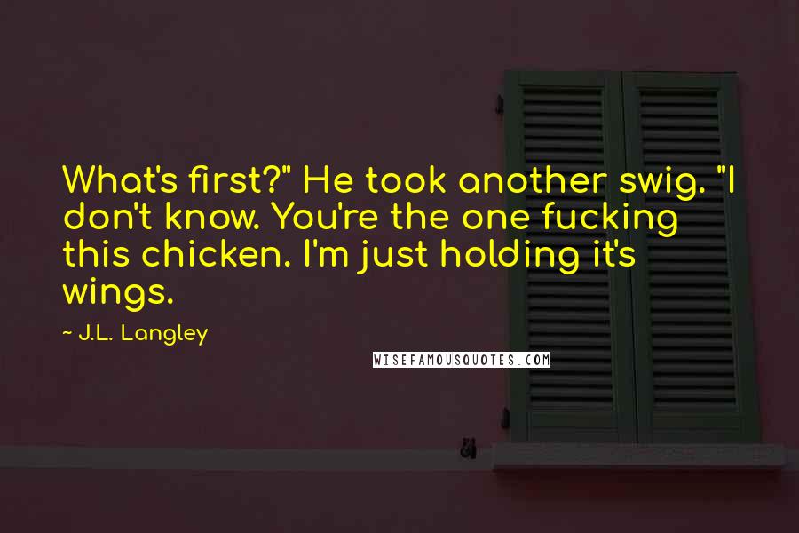J.L. Langley Quotes: What's first?" He took another swig. "I don't know. You're the one fucking this chicken. I'm just holding it's wings.