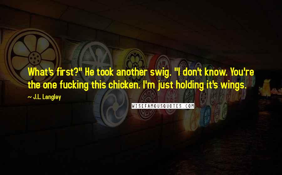 J.L. Langley Quotes: What's first?" He took another swig. "I don't know. You're the one fucking this chicken. I'm just holding it's wings.