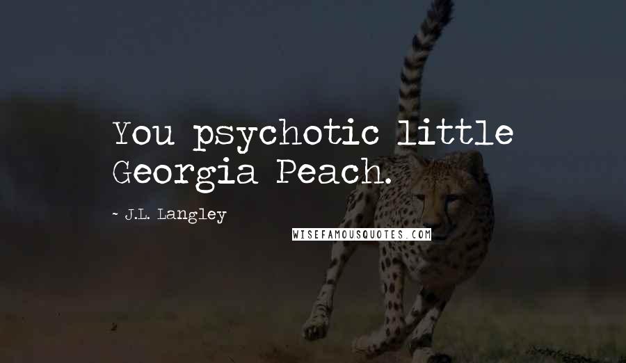 J.L. Langley Quotes: You psychotic little Georgia Peach.