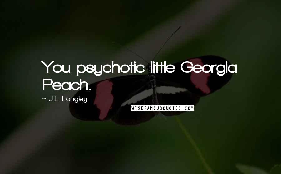 J.L. Langley Quotes: You psychotic little Georgia Peach.