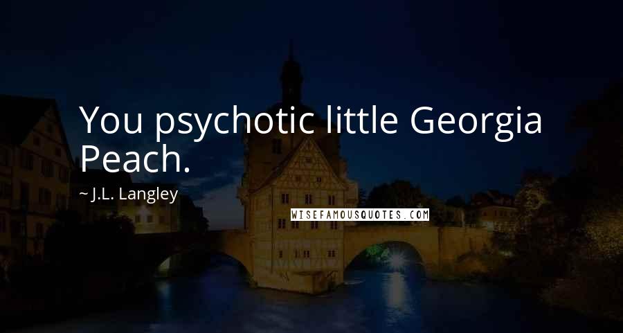 J.L. Langley Quotes: You psychotic little Georgia Peach.