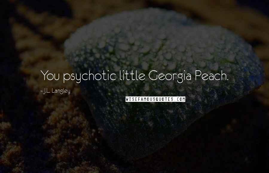 J.L. Langley Quotes: You psychotic little Georgia Peach.