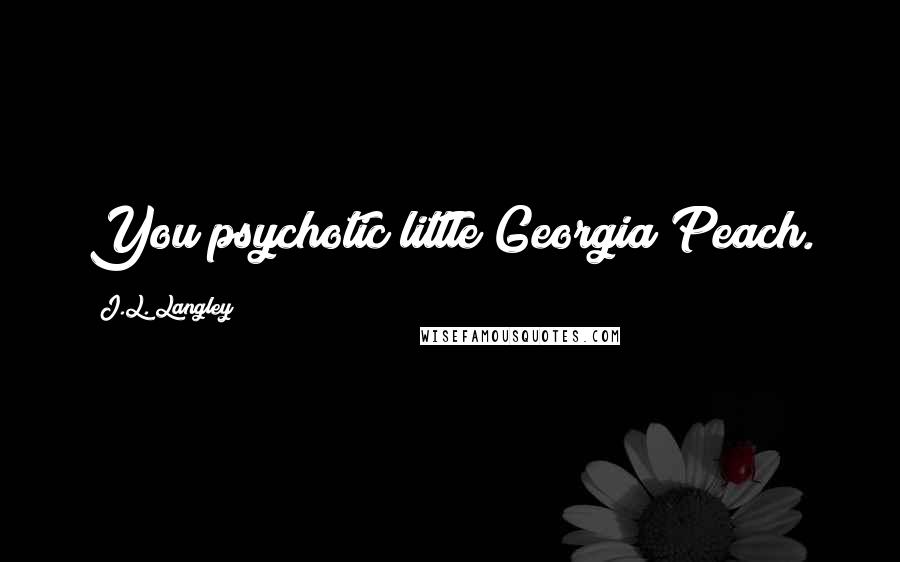 J.L. Langley Quotes: You psychotic little Georgia Peach.