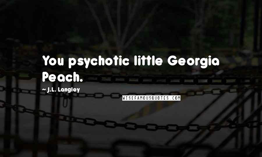 J.L. Langley Quotes: You psychotic little Georgia Peach.