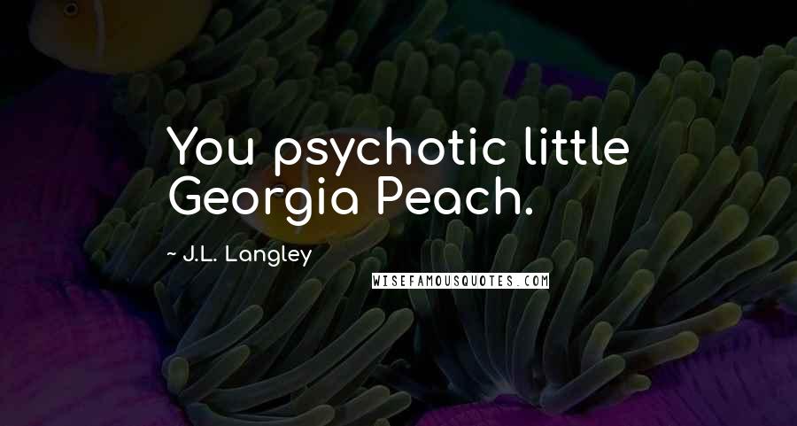 J.L. Langley Quotes: You psychotic little Georgia Peach.