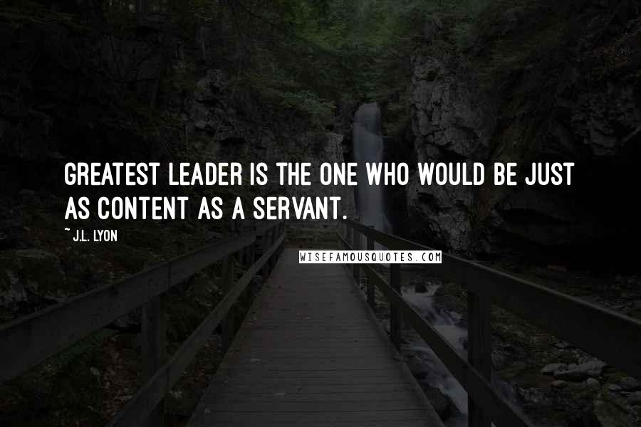 J.L. Lyon Quotes: greatest leader is the one who would be just as content as a servant.
