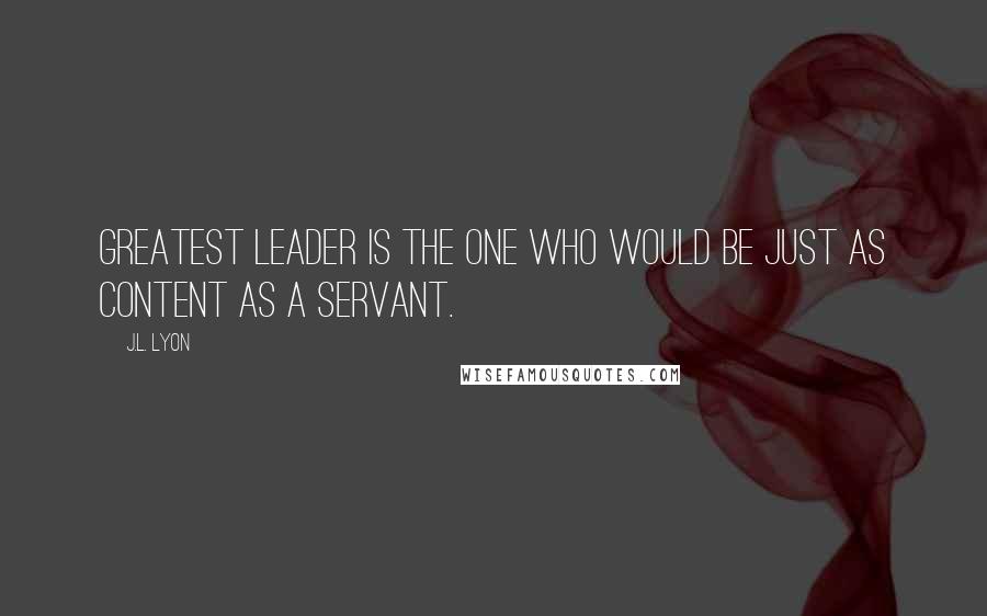 J.L. Lyon Quotes: greatest leader is the one who would be just as content as a servant.