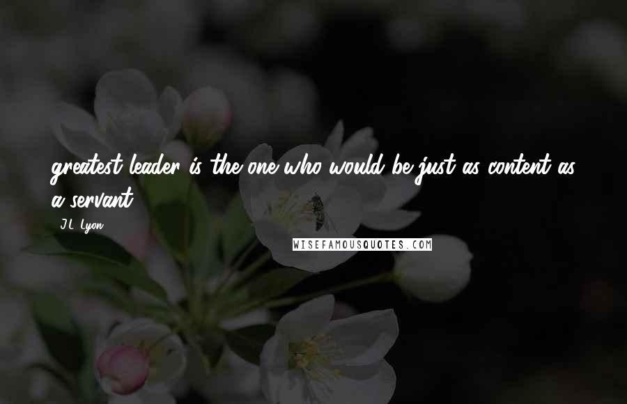 J.L. Lyon Quotes: greatest leader is the one who would be just as content as a servant.