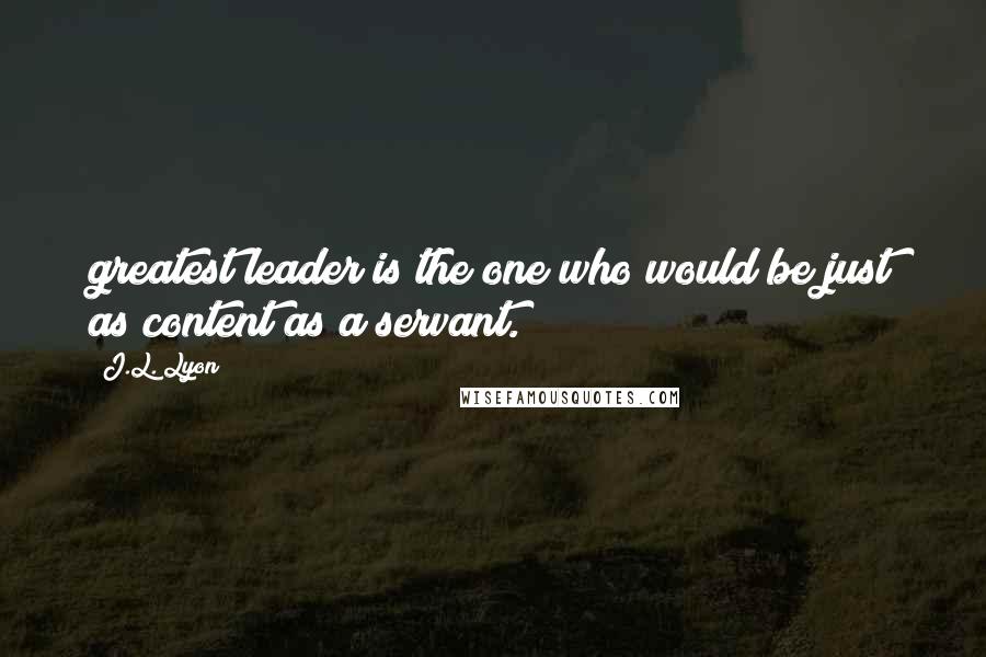 J.L. Lyon Quotes: greatest leader is the one who would be just as content as a servant.