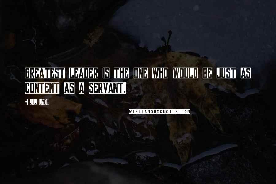 J.L. Lyon Quotes: greatest leader is the one who would be just as content as a servant.