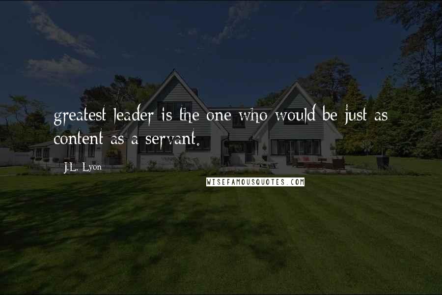 J.L. Lyon Quotes: greatest leader is the one who would be just as content as a servant.