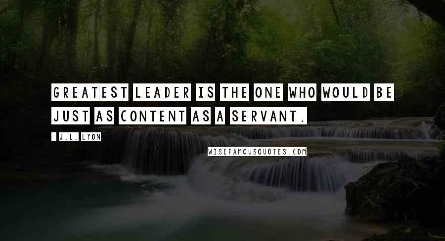 J.L. Lyon Quotes: greatest leader is the one who would be just as content as a servant.