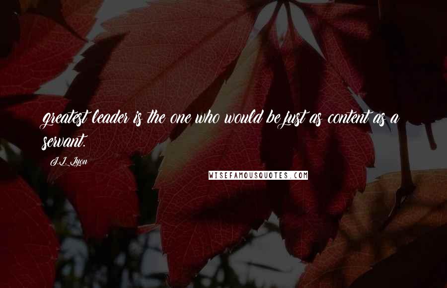 J.L. Lyon Quotes: greatest leader is the one who would be just as content as a servant.