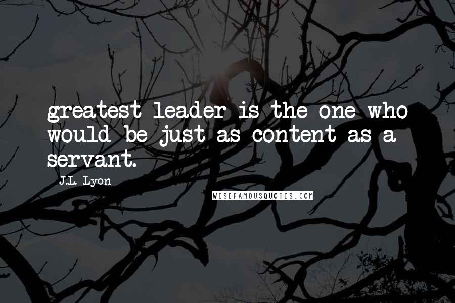 J.L. Lyon Quotes: greatest leader is the one who would be just as content as a servant.