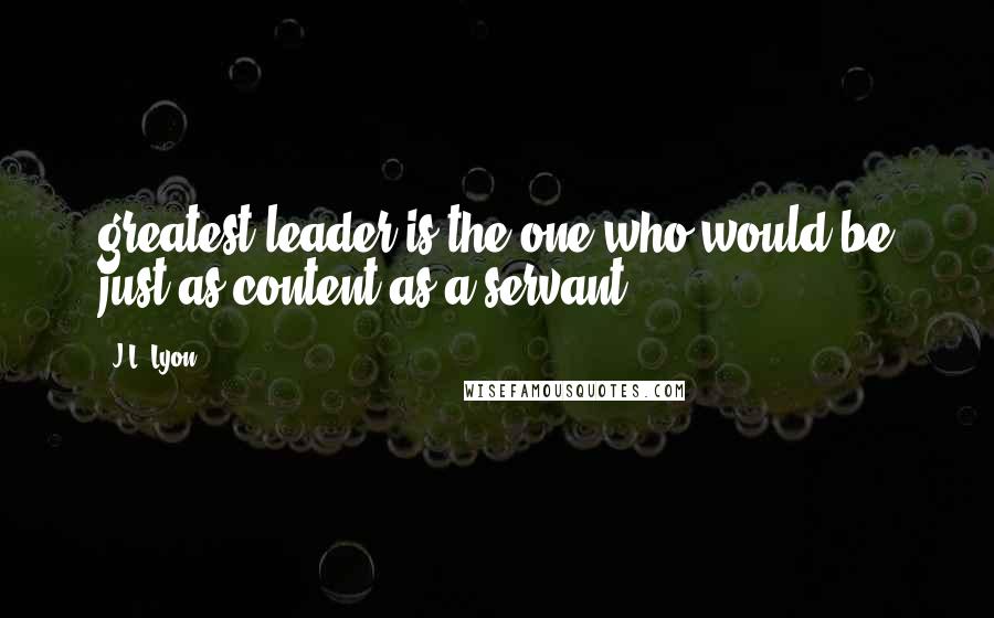 J.L. Lyon Quotes: greatest leader is the one who would be just as content as a servant.