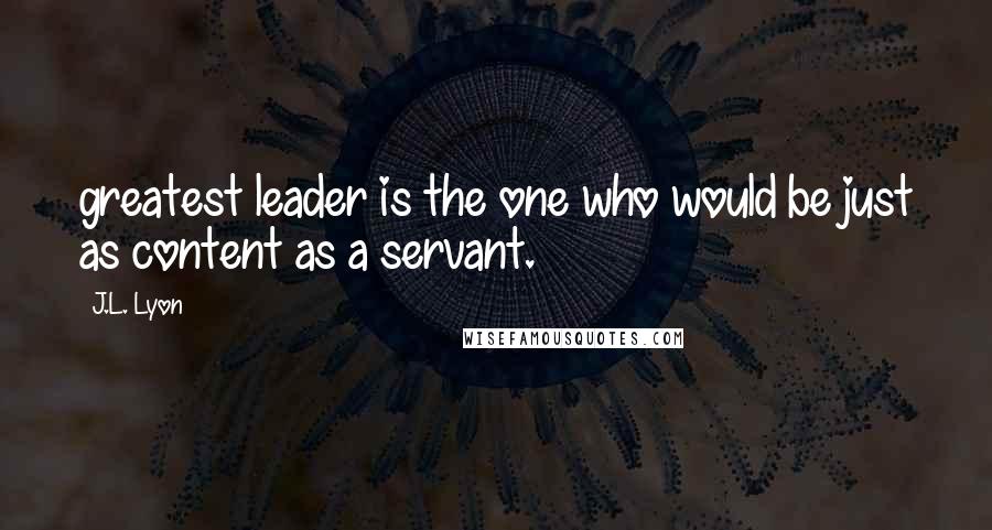 J.L. Lyon Quotes: greatest leader is the one who would be just as content as a servant.