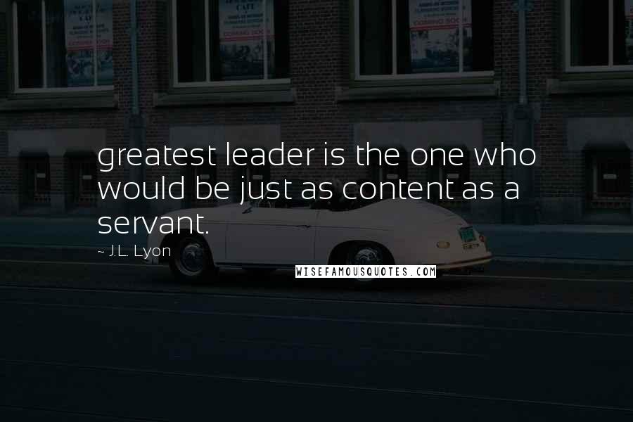 J.L. Lyon Quotes: greatest leader is the one who would be just as content as a servant.