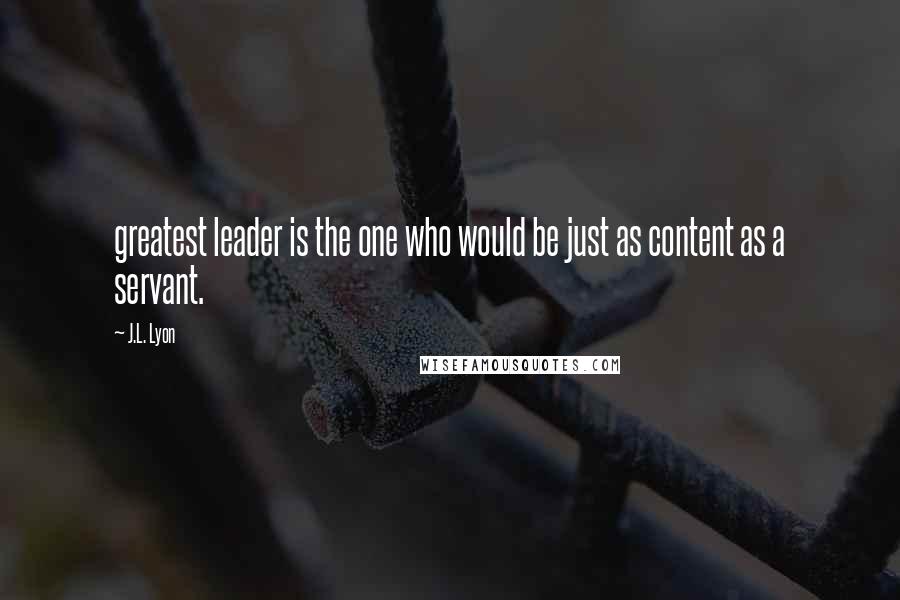 J.L. Lyon Quotes: greatest leader is the one who would be just as content as a servant.