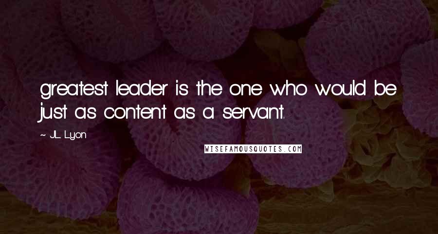 J.L. Lyon Quotes: greatest leader is the one who would be just as content as a servant.
