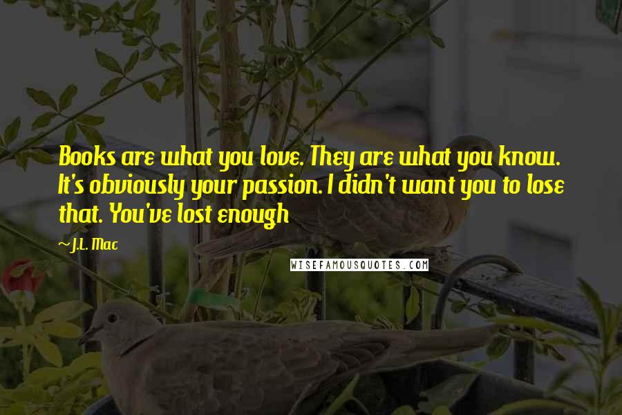 J.L. Mac Quotes: Books are what you love. They are what you know. It's obviously your passion. I didn't want you to lose that. You've lost enough