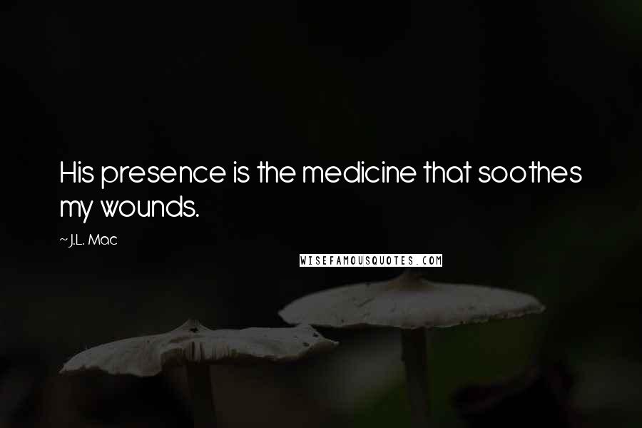 J.L. Mac Quotes: His presence is the medicine that soothes my wounds.