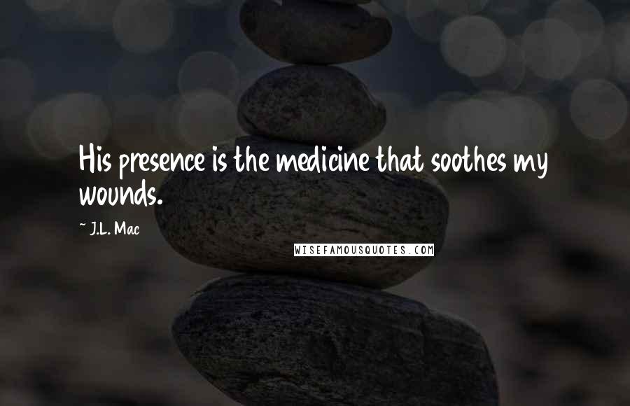 J.L. Mac Quotes: His presence is the medicine that soothes my wounds.