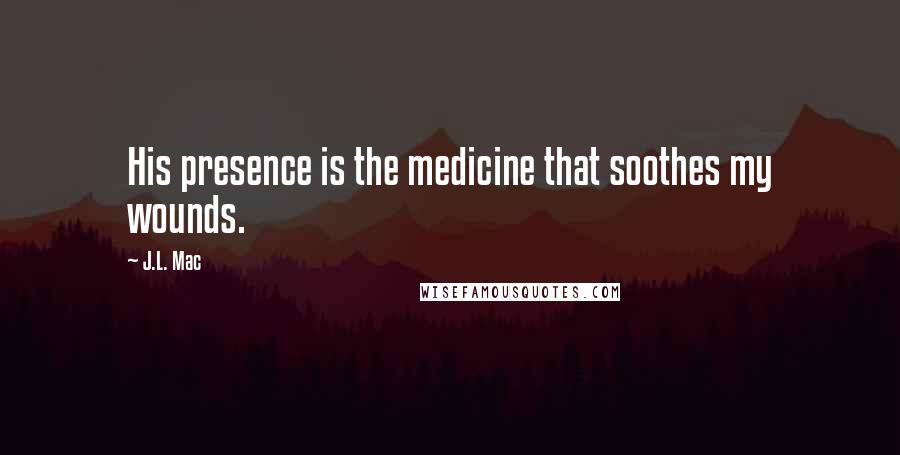 J.L. Mac Quotes: His presence is the medicine that soothes my wounds.