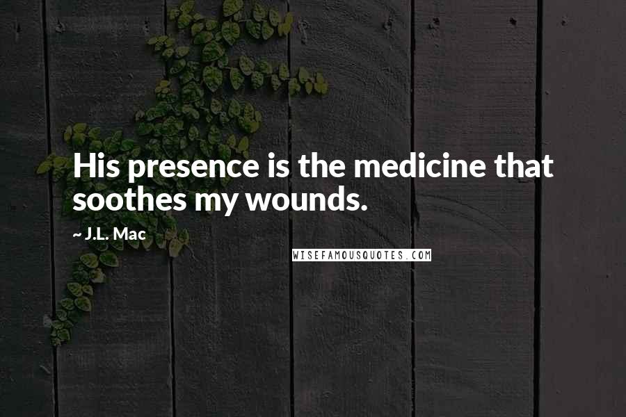 J.L. Mac Quotes: His presence is the medicine that soothes my wounds.