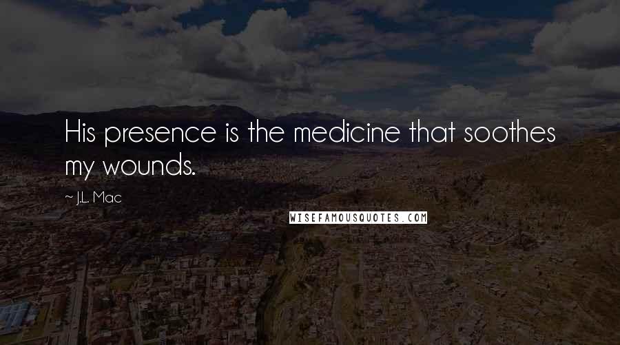 J.L. Mac Quotes: His presence is the medicine that soothes my wounds.