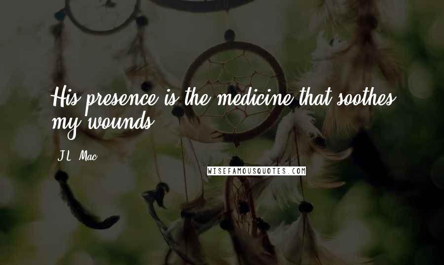J.L. Mac Quotes: His presence is the medicine that soothes my wounds.