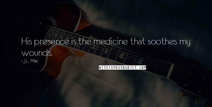 J.L. Mac Quotes: His presence is the medicine that soothes my wounds.