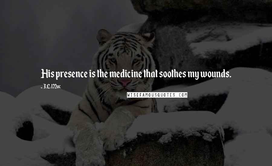 J.L. Mac Quotes: His presence is the medicine that soothes my wounds.