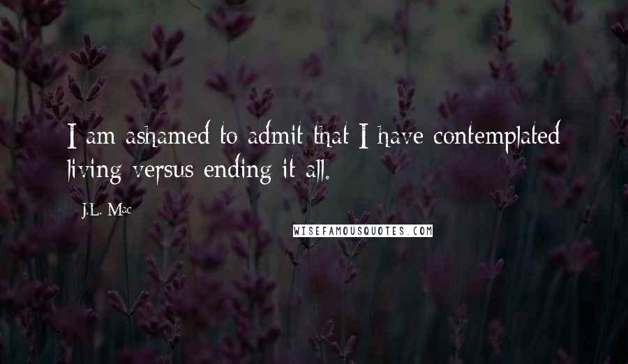 J.L. Mac Quotes: I am ashamed to admit that I have contemplated living versus ending it all.