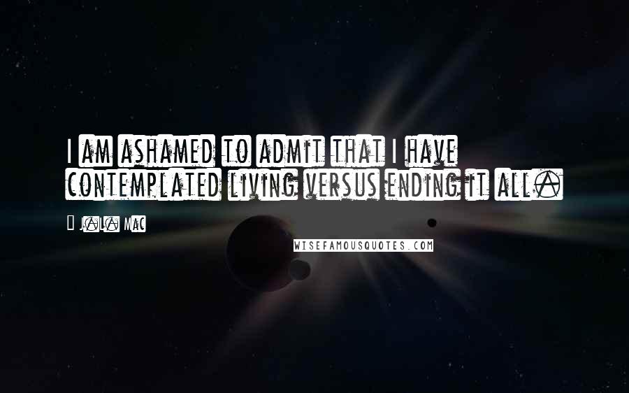 J.L. Mac Quotes: I am ashamed to admit that I have contemplated living versus ending it all.