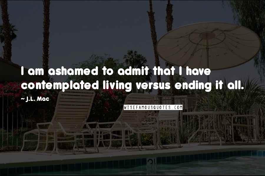 J.L. Mac Quotes: I am ashamed to admit that I have contemplated living versus ending it all.